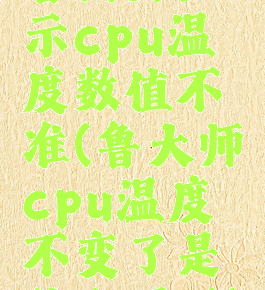鲁大师显示cpu温度数值不准(鲁大师cpu温度不变了是什么原因)