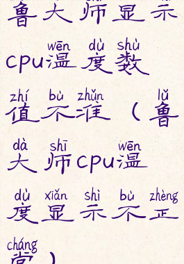 鲁大师显示cpu温度数值不准(鲁大师cpu温度显示不正常)