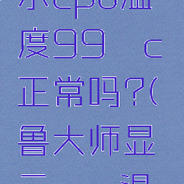 鲁大师显示cpu温度99°c正常吗?(鲁大师显示cpu温度准确吗)