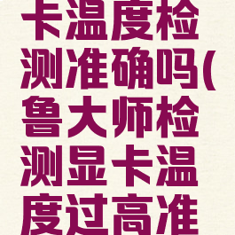 鲁大师显卡温度检测准确吗(鲁大师检测显卡温度过高准确吗)