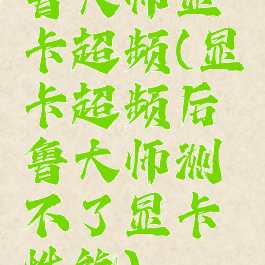 鲁大师显卡超频(显卡超频后鲁大师测不了显卡性能)