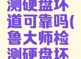 鲁大师检测硬盘坏道可靠吗(鲁大师检测硬盘坏道可靠吗)