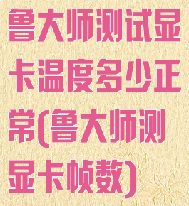 鲁大师测试显卡温度多少正常(鲁大师测显卡帧数)