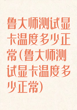 鲁大师测试显卡温度多少正常(鲁大师测试显卡温度多少正常)