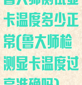 鲁大师测试显卡温度多少正常(鲁大师检测显卡温度过高准确吗)