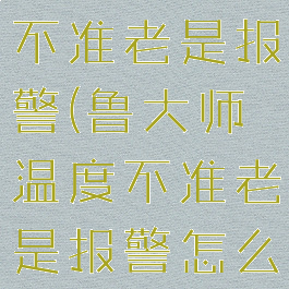 鲁大师温度不准老是报警(鲁大师温度不准老是报警怎么办)