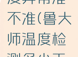 鲁大师温度异常准不准(鲁大师温度检测多少正常)