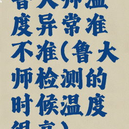 鲁大师温度异常准不准(鲁大师检测的时候温度很高)