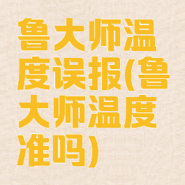 鲁大师温度误报(鲁大师温度准吗)