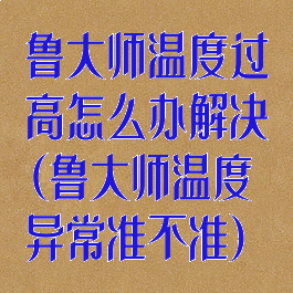 鲁大师温度过高怎么办解决(鲁大师温度异常准不准)