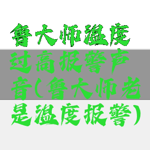 鲁大师温度过高报警声音(鲁大师老是温度报警)