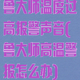 鲁大师温度过高报警声音(鲁大师高温警报怎么办)