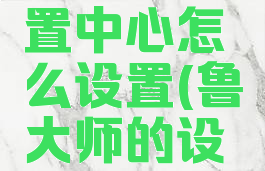 鲁大师设置中心怎么设置(鲁大师的设置在哪里)