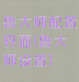 鲁大师配置界面(鲁大师设置)