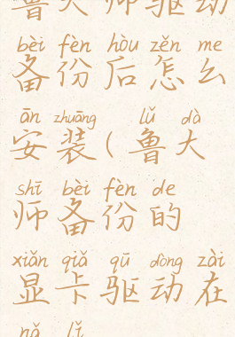 鲁大师驱动备份后怎么安装(鲁大师备份的显卡驱动在哪里)