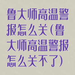 鲁大师高温警报怎么关(鲁大师高温警报怎么关不了)