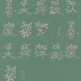 鲁大师默认报警声(鲁大师评测报警)