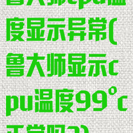 鲁大师cpu温度显示异常(鲁大师显示cpu温度99°c正常吗?)