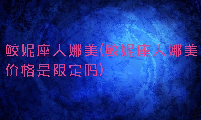鲛妮座人娜美(鲛妮座人娜美价格是限定吗)