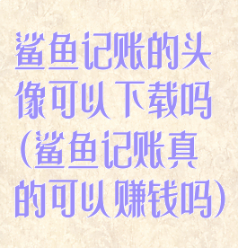 鲨鱼记账的头像可以下载吗(鲨鱼记账真的可以赚钱吗)