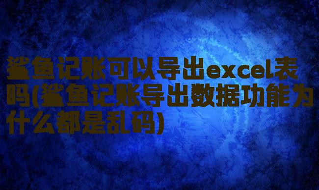 鲨鱼记账可以导出excel表吗(鲨鱼记账导出数据功能为什么都是乱码)