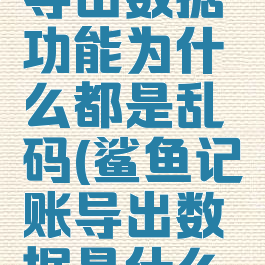 鲨鱼记账导出数据功能为什么都是乱码(鲨鱼记账导出数据是什么格式)