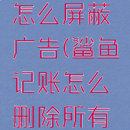 鲨鱼记账怎么屏蔽广告(鲨鱼记账怎么删除所有的记账)