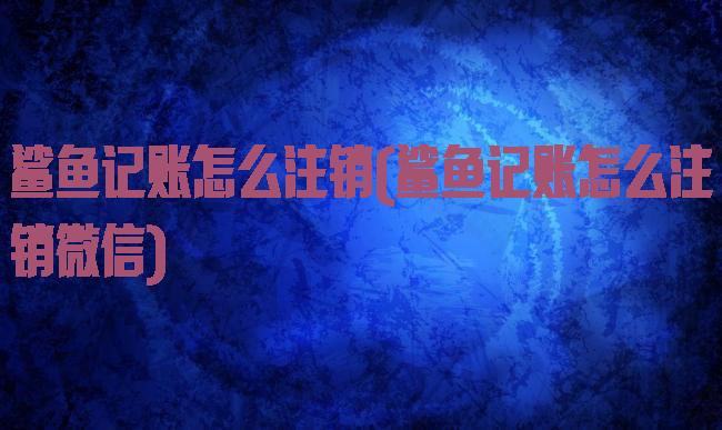 鲨鱼记账怎么注销(鲨鱼记账怎么注销微信)