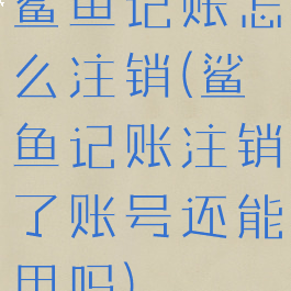 鲨鱼记账怎么注销(鲨鱼记账注销了账号还能用吗)