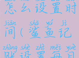 鲨鱼记账怎么设置时间(鲨鱼记账设置每月开始日期)