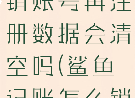 鲨鱼记账注销账号再注册数据会清空吗(鲨鱼记账怎么销号)