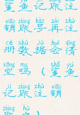 鲨鱼记账注销账号再注册数据会清空吗(鲨鱼记账注销账户)