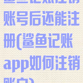 鲨鱼记账注销账号后还能注册(鲨鱼记账app如何注销账户)