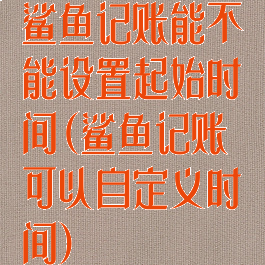 鲨鱼记账能不能设置起始时间(鲨鱼记账可以自定义时间)
