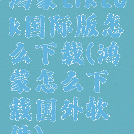 鸿蒙tiktok国际版怎么下载(鸿蒙怎么下载国外软件)