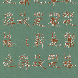 鹿鼎记单机游戏完整攻略(新鹿鼎记游戏攻略)