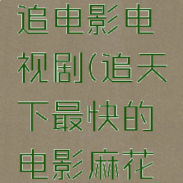 麻花影视追电影电视剧(追天下最快的电影麻花影视)