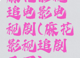 麻花影视追电影电视剧(麻花影视追剧天下)