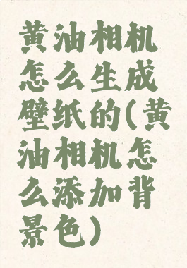 黄油相机怎么生成壁纸的(黄油相机怎么添加背景色)