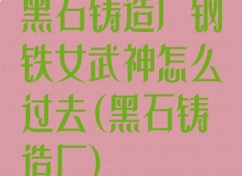 黑石铸造厂钢铁女武神怎么过去(黑石铸造厂)