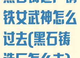 黑石铸造厂钢铁女武神怎么过去(黑石铸造厂怎么去)