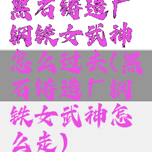 黑石铸造厂钢铁女武神怎么过去(黑石铸造厂钢铁女武神怎么走)