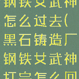 黑石铸造厂钢铁女武神怎么过去(黑石铸造厂钢铁女武神打完怎么回去)