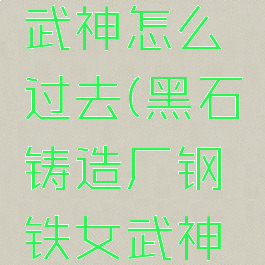 黑石铸造厂钢铁女武神怎么过去(黑石铸造厂钢铁女武神打完怎么走)