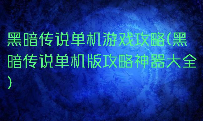 黑暗传说单机游戏攻略(黑暗传说单机版攻略神器大全)