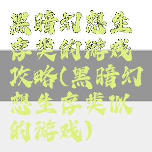 黑暗幻想生存类的游戏攻略(黑暗幻想生存类似的游戏)