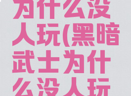 黑暗武士为什么没人玩(黑暗武士为什么没人玩啊)