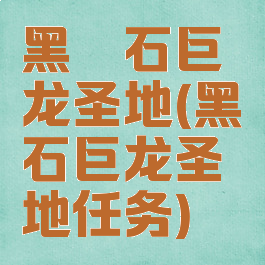 黑曜石巨龙圣地(黑曜石巨龙圣地任务)