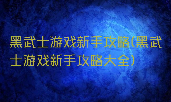 黑武士游戏新手攻略(黑武士游戏新手攻略大全)