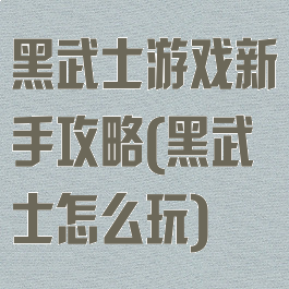 黑武士游戏新手攻略(黑武士怎么玩)